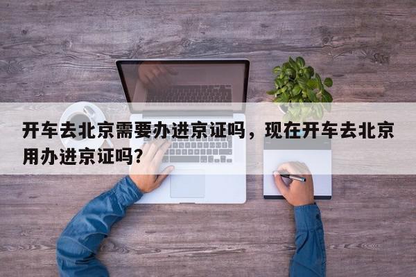 开车去北京需要办进京证吗，现在开车去北京用办进京证吗？-第1张图片-我家生活百科
