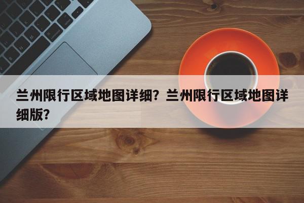 兰州限行区域地图详细？兰州限行区域地图详细版？-第1张图片-我家生活百科
