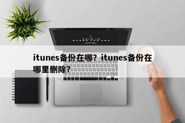 itunes备份在哪？itunes备份在哪里删除？-第1张图片-我家生活百科