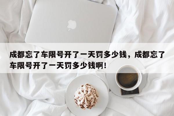 成都忘了车限号开了一天罚多少钱，成都忘了车限号开了一天罚多少钱啊！-第1张图片-我家生活百科