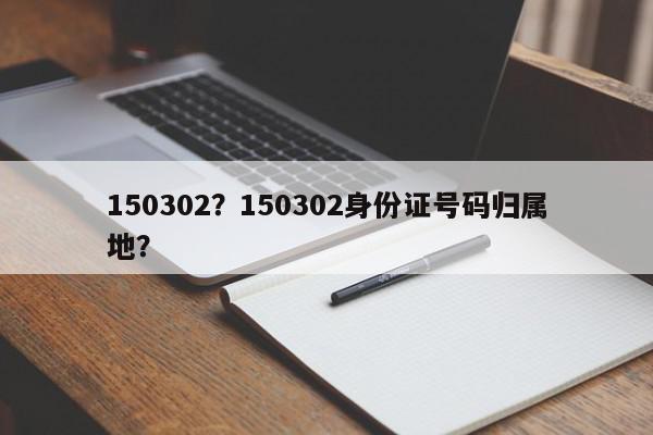 150302?150302身份证号码归属地?-第1张图片-我家生活百科 150302?150302身份证号码归属地?-第1张图片-我家生活百科