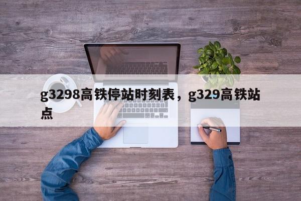 g3298高铁停站时刻表，g329高铁站点-第1张图片-我家生活百科