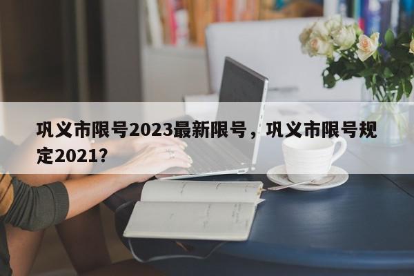 巩义市限号2023最新限号，巩义市限号规定2021？-第1张图片-我家生活百科