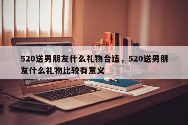 520送男朋友什么礼物合适，520送男朋友什么礼物比较有意义-第1张图片-我家生活百科