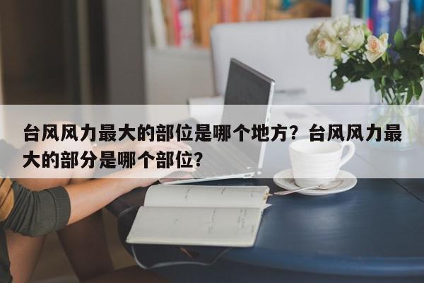 台风风力最大的部位是哪个地方？台风风力最大的部分是哪个部位？-第1张图片-我家生活百科