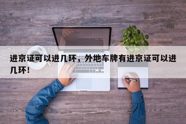 进京证可以进几环，外地车牌有进京证可以进几环！-第1张图片-我家生活百科