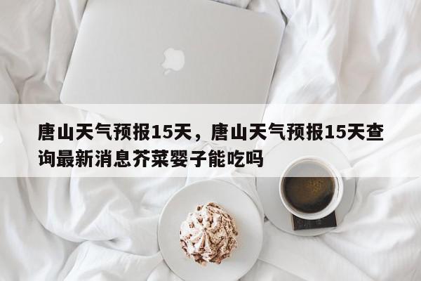 唐山天气预报15天,唐山天气预报15天查询最新消息芥菜婴子能吃吗-第1张图片-我家生活百科 唐山天气预报15天,唐山天气预报15天查询最新消息芥菜婴子能吃吗-第1张图片-我家生活百科
