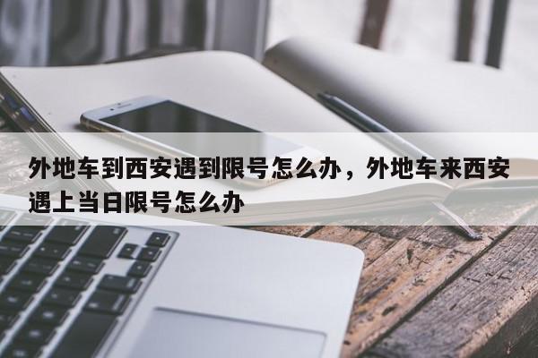 外地车到西安遇到限号怎么办,外地车来西安遇上当日限号怎么办-第1张图片-我家生活百科 外地车到西安遇到限号怎么办,外地车来西安遇上当日限号怎么办-第1张图片-我家生活百科