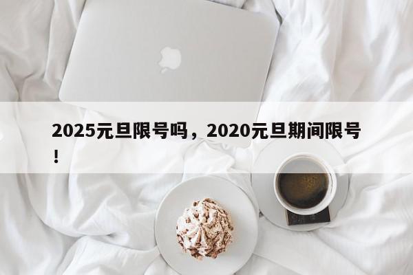 2025元旦限号吗，2020元旦期间限号！-第1张图片-我家生活百科