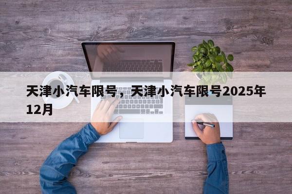 天津小汽车限号，天津小汽车限号2025年12月-第1张图片-我家生活百科