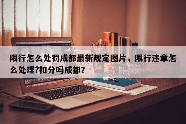 限行怎么处罚成都最新规定图片，限行违章怎么处理?扣分吗成都？-第1张图片-我家生活百科