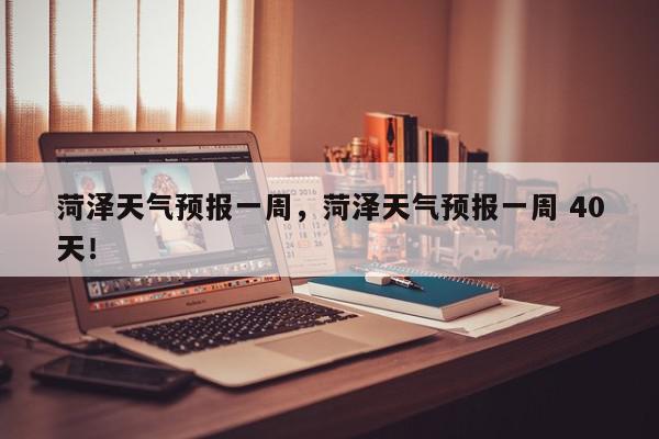 菏泽天气预报一周，菏泽天气预报一周 40天！-第1张图片-我家生活百科