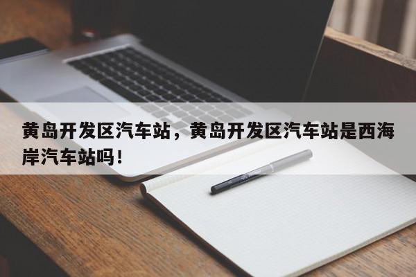 黄岛开发区汽车站，黄岛开发区汽车站是西海岸汽车站吗！-第1张图片-我家生活百科