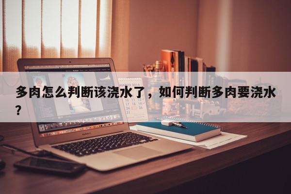 多肉怎么判断该浇水了，如何判断多肉要浇水？-第1张图片-我家生活百科
