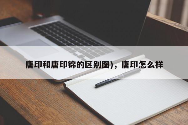 唐印和唐印锦的区别图)，唐印怎么样-第1张图片-我家生活百科