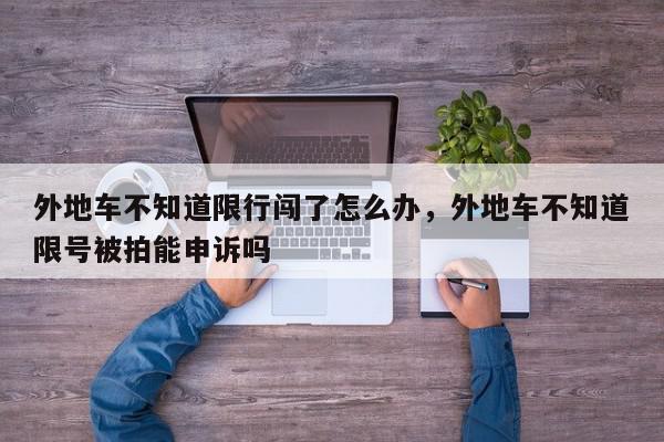 外地车不知道限行闯了怎么办,外地车不知道限号被拍能申诉吗-第1张图片-我家生活百科 外地车不知道限行闯了怎么办,外地车不知道限号被拍能申诉吗-第1张图片-我家生活百科