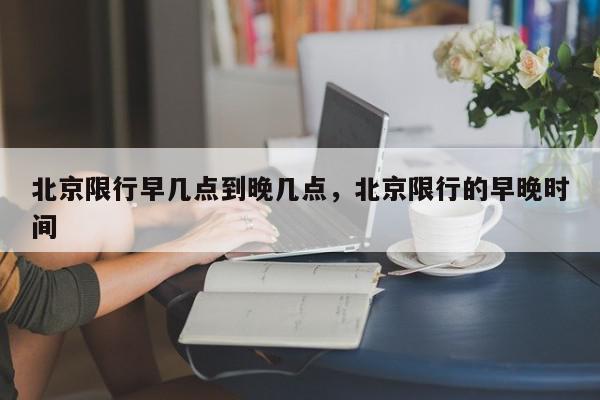 北京限行早几点到晚几点，北京限行的早晚时间-第1张图片-我家生活百科