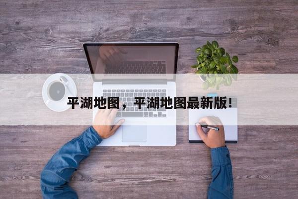 平湖地图，平湖地图最新版！-第1张图片-我家生活百科