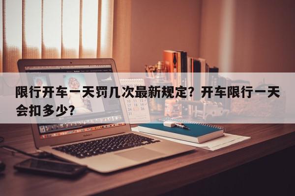 限行开车一天罚几次最新规定？开车限行一天会扣多少？-第1张图片-我家生活百科