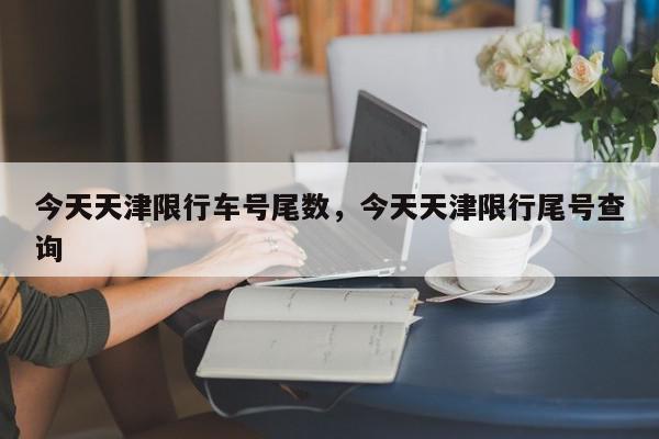今天天津限行车号尾数，今天天津限行尾号查询-第1张图片-我家生活百科