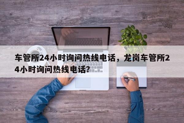 车管所24小时询问热线电话，龙岗车管所24小时询问热线电话？-第1张图片-我家生活百科