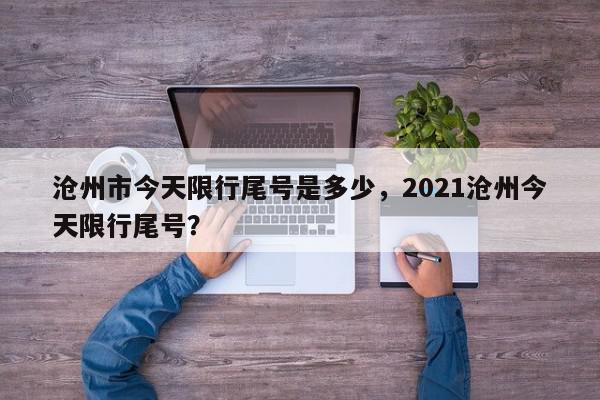 沧州市今天限行尾号是多少，2021沧州今天限行尾号？-第1张图片-我家生活百科