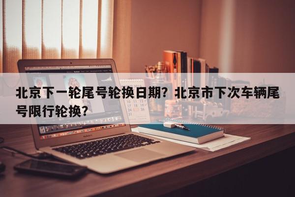 北京下一轮尾号轮换日期？北京市下次车辆尾号限行轮换？-第1张图片-我家生活百科