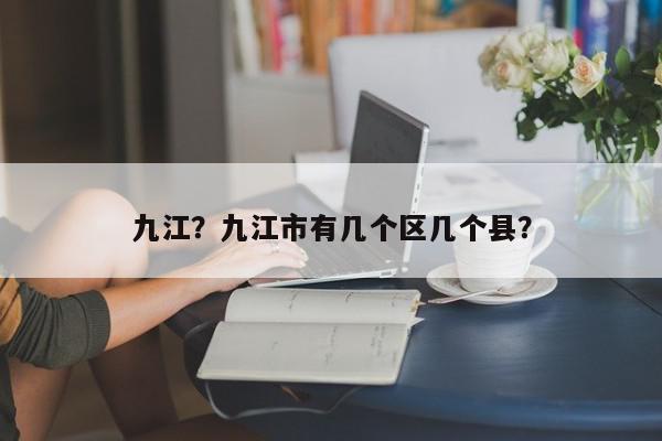 九江？九江市有几个区几个县？-第1张图片-我家生活百科