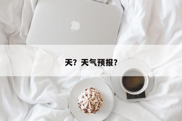 天？天气预报？-第1张图片-我家生活百科