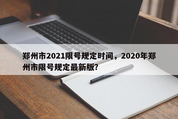 郑州市2021限号规定时间，2020年郑州市限号规定最新版？-第1张图片-我家生活百科