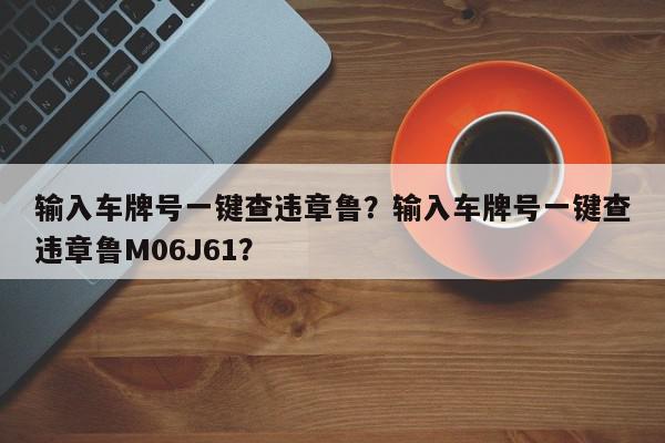 输入车牌号一键查违章鲁?输入车牌号一键查违章鲁M06J61?-第1张图片-我家生活百科 输入车牌号一键查违章鲁?输入车牌号一键查违章鲁M06J61?-第1张图片-我家生活百科