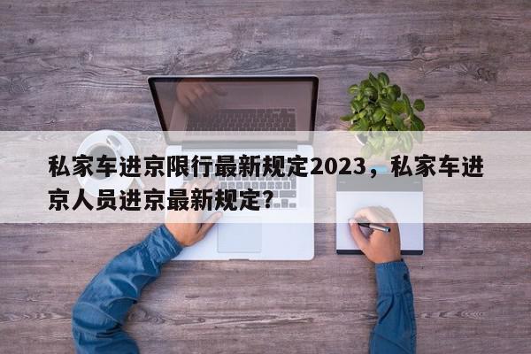 私家车进京限行最新规定2023，私家车进京人员进京最新规定？-第1张图片-我家生活百科