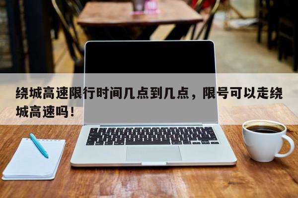 绕城高速限行时间几点到几点，限号可以走绕城高速吗！-第1张图片-我家生活百科