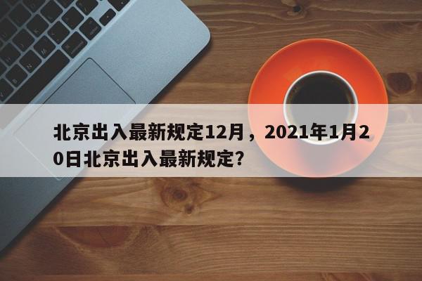 北京出入最新规定12月，2021年1月20日北京出入最新规定？-第1张图片-我家生活百科