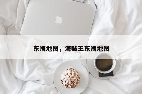 东海地图，海贼王东海地图-第1张图片-我家生活百科