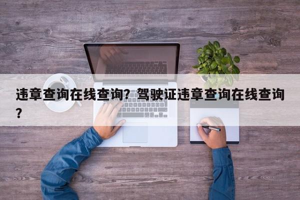违章查询在线查询？驾驶证违章查询在线查询？-第1张图片-我家生活百科