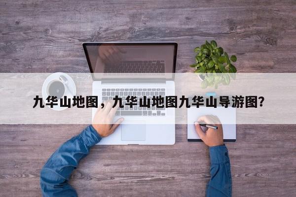 九华山地图，九华山地图九华山导游图？-第1张图片-我家生活百科
