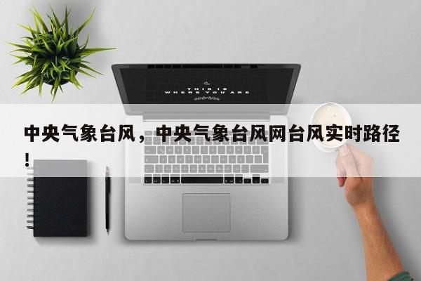 中央气象台风，中央气象台风网台风实时路径！-第1张图片-我家生活百科