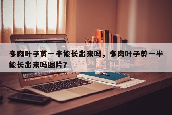 多肉叶子剪一半能长出来吗，多肉叶子剪一半能长出来吗图片？-第1张图片-我家生活百科