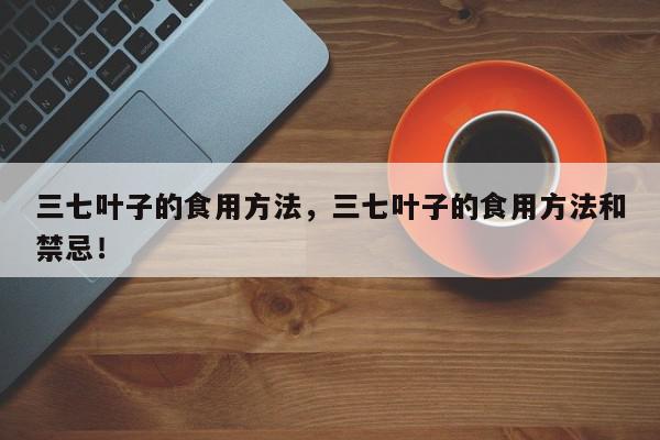 三七叶子的食用方法,三七叶子的食用方法和禁忌!-第1张图片-我家生活百科 三七叶子的食用方法,三七叶子的食用方法和禁忌!-第1张图片-我家生活百科