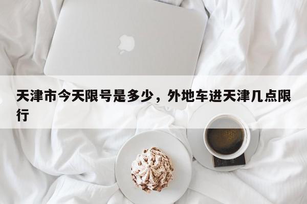 天津市今天限号是多少，外地车进天津几点限行-第1张图片-我家生活百科