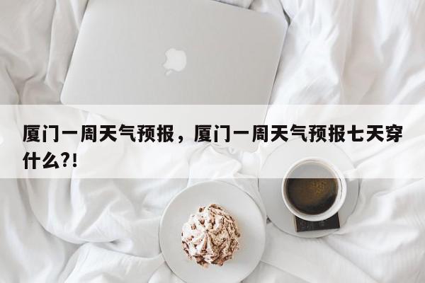 厦门一周天气预报，厦门一周天气预报七天穿什么?！-第1张图片-我家生活百科