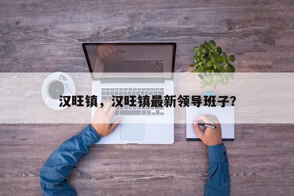 汉旺镇，汉旺镇最新领导班子？-第1张图片-我家生活百科