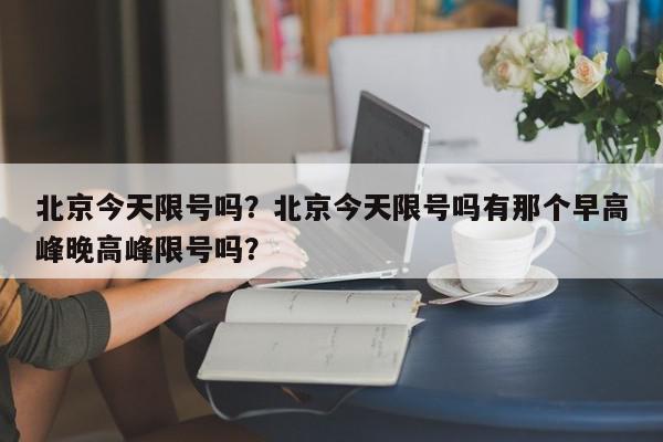 北京今天限号吗？北京今天限号吗有那个早高峰晚高峰限号吗？-第1张图片-我家生活百科