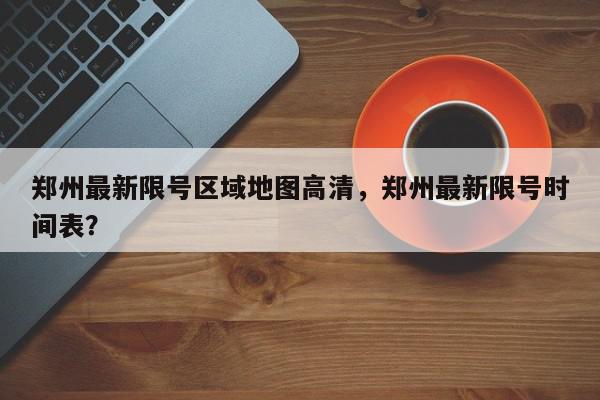 郑州最新限号区域地图高清,郑州最新限号时间表?-第1张图片-我家生活百科 郑州最新限号区域地图高清,郑州最新限号时间表?-第1张图片-我家生活百科