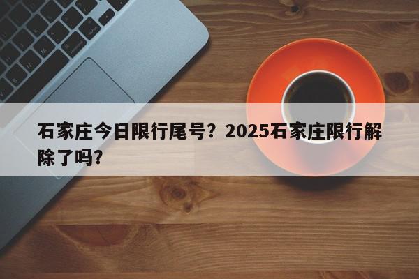 石家庄今日限行尾号？2025石家庄限行解除了吗？-第1张图片-我家生活百科