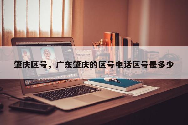 肇庆区号，广东肇庆的区号电话区号是多少-第1张图片-我家生活百科