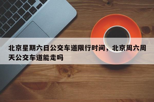 北京星期六日公交车道限行时间,北京周六周天公交车道能走吗-第1张图片-我家生活百科 北京星期六日公交车道限行时间,北京周六周天公交车道能走吗-第1张图片-我家生活百科