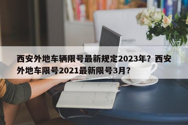 西安外地车辆限号最新规定2023年?西安外地车限号2021最新限号3月?-第1张图片-我家生活百科 西安外地车辆限号最新规定2023年?西安外地车限号2021最新限号3月?-第1张图片-我家生活百科
