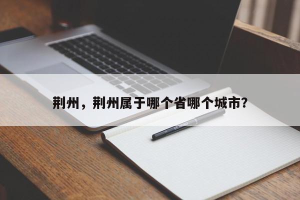 荆州，荆州属于哪个省哪个城市？-第1张图片-我家生活百科